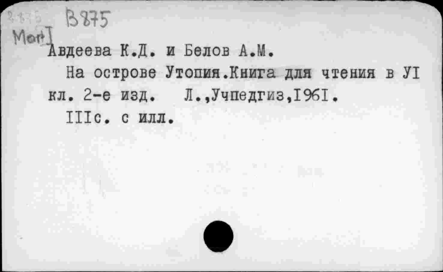 ﻿
и Белов АЛ.
Утопия.Книга для чтения в У1 Л.,Учпедгиз,1961.
вдеева К.Д. :
На острове ; кл. 2-е изд.
111с. с илл